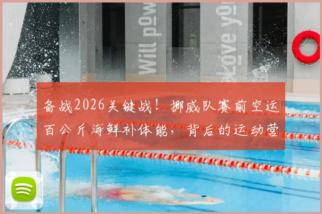 备战2026关键战！挪威队赛前空运百公斤海鲜补体能，背后的运动营养学与实战策略解析