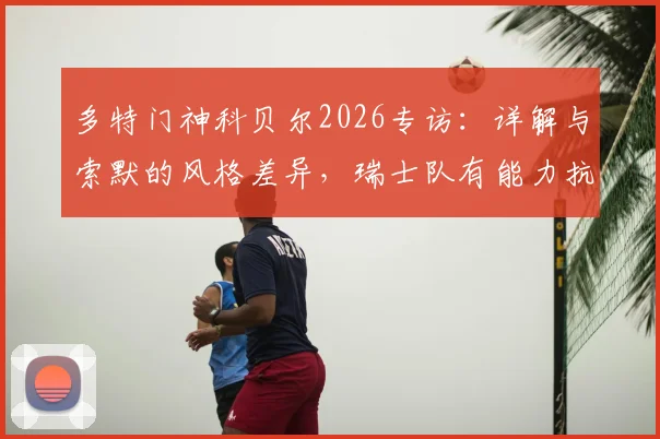 多特门神科贝尔2026专访：详解与索默的风格差异，瑞士队有能力抗衡任何强敌