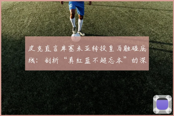 皮克直言库塞米亚转投皇马触碰底线：剖析“真红蓝不超忘本”的深层含义与足球忠诚度争议