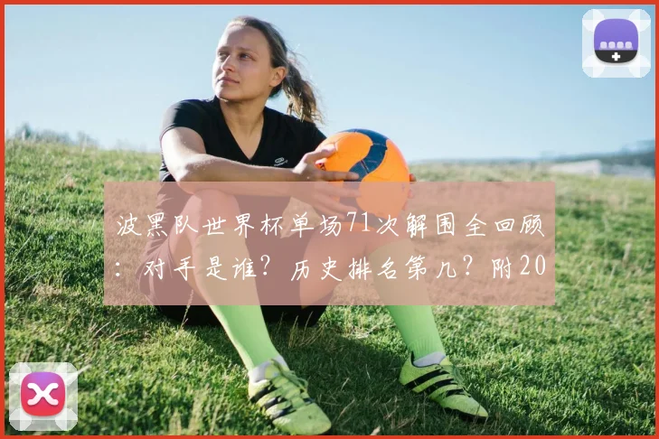 波黑队世界杯单场71次解围全回顾：对手是谁？历史排名第几？附2026世界杯防守数据前瞻