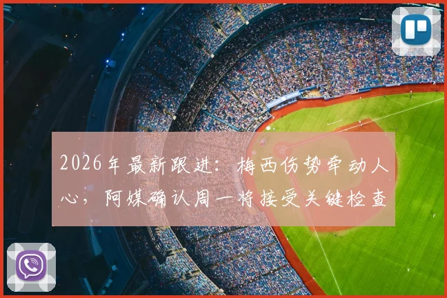 2026年最新跟进：梅西伤势牵动人心，阿媒确认周一将接受关键检查，具体伤情待公布