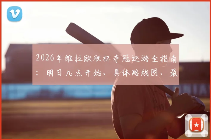 2026年维拉欧联杯夺冠巡游全指南：明日几点开始、具体路线图、最佳观看地点及现场参与须知
