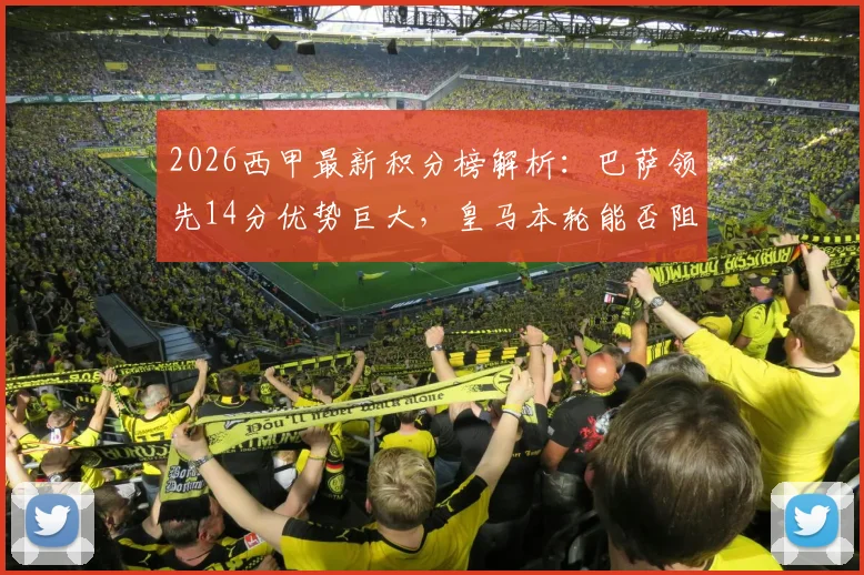 2026西甲最新积分榜解析：巴萨领先14分优势巨大，皇马本轮能否阻击提前夺冠？
