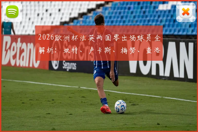 2026欧洲杯法英两国零出场球员全解析:坎特、卢卡斯、梅努、查洛巴为何坐穿板凳?