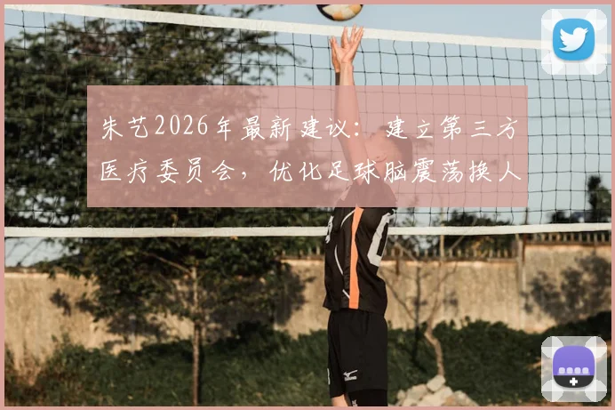 朱艺2026年最新建议:建立第三方医疗委员会,优化足球脑震荡换人方案,保护球员健康