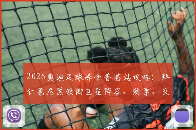 2026奥迪足球峰会香港站攻略：拜仁慕尼黑领衔巨星阵容，购票、交通及见面会指南全解析