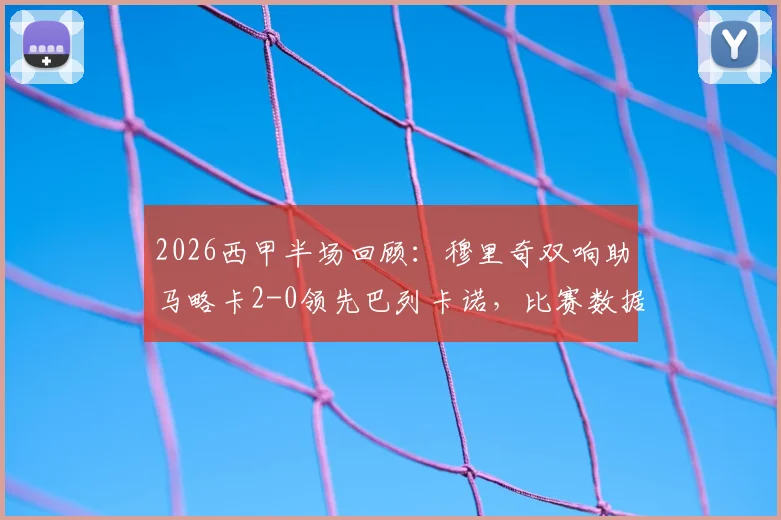 2026西甲半场回顾:穆里奇双响助马略卡2-0领先巴列卡诺,比赛数据统计与关键录像集锦