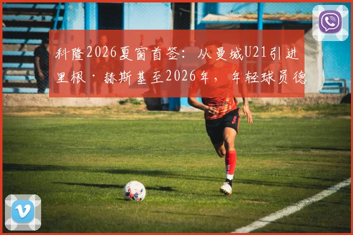 科隆2026夏窗首签:从曼城U21引进里根·赫斯基至2026年,年轻球员德甲发展前景与技术特点解析