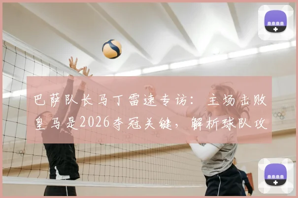 巴萨队长马丁雷速专访:主场击败皇马是2026夺冠关键,解析球队攻守兼备的战术体系