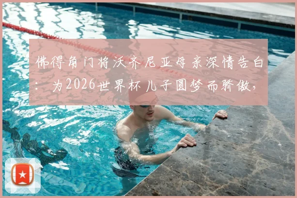 佛得角门将沃齐尼亚母亲深情告白:为2026世界杯儿子圆梦而骄傲,揭秘草根球员的逆袭之路
