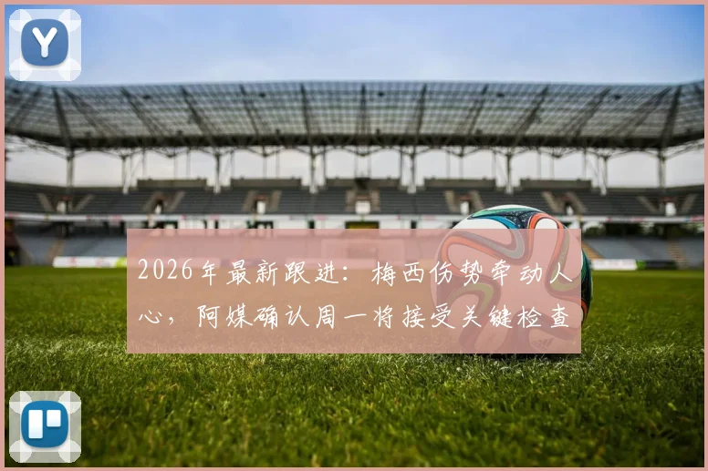 2026年最新跟进:梅西伤势牵动人心,阿媒确认周一将接受关键检查,具体伤情待公布