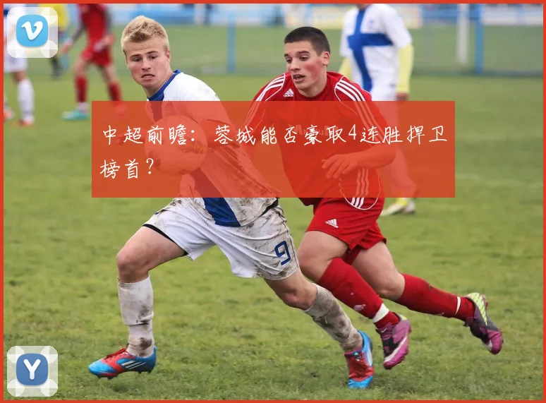 中超前瞻：蓉城能否豪取4连胜捍卫榜首？