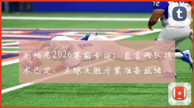 孔帕尼2026赛前专访：直言两队战术已定，点球决胜方案准备就绪，教练如何部署？