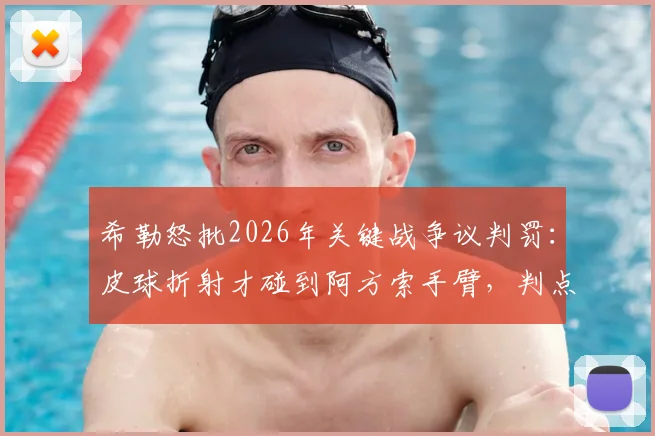 希勒怒批2026年关键战争议判罚：皮球折射才碰到阿方索手臂，判点球完全没道理