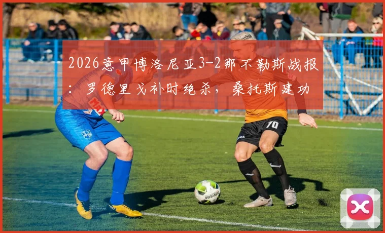 2026意甲博洛尼亚3-2那不勒斯战报：罗德里戈补时绝杀，桑托斯建功，附全场录像回放与交锋历史