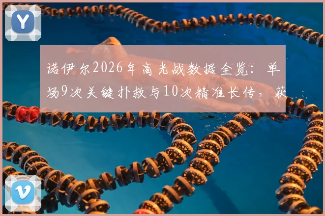 诺伊尔2026年高光战数据全览：单场9次关键扑救与10次精准长传，获评8.5分背后原因