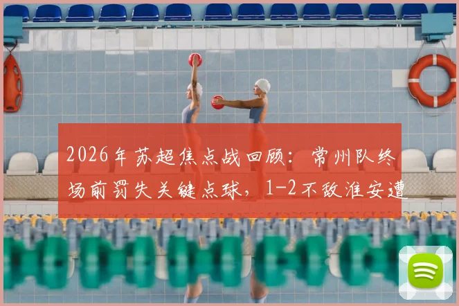 2026年苏超焦点战回顾:常州队终场前罚失关键点球,1-2不敌淮安遭遇两连败,陷入低谷