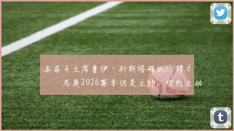 本菲卡主席鲁伊·科斯塔确认:穆里尼奥2026赛季仍是主帅,续约主动权在狂人手中