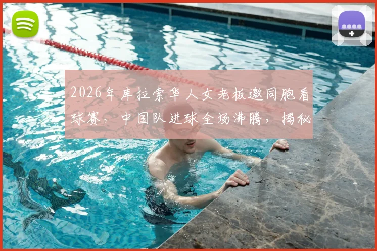 2026年库拉索华人女老板邀同胞看球赛，中国队进球全场沸腾，揭秘当地华人社群与助威热情