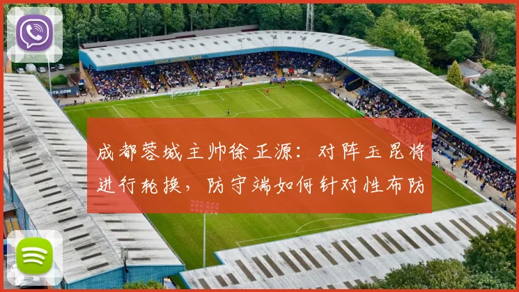 成都蓉城主帅徐正源:对阵玉昆将进行轮换,防守端如何针对性布防成关键看点