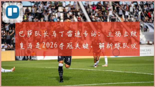 巴萨队长马丁雷速专访：主场击败皇马是2026夺冠关键，解析球队攻守兼备的战术体系