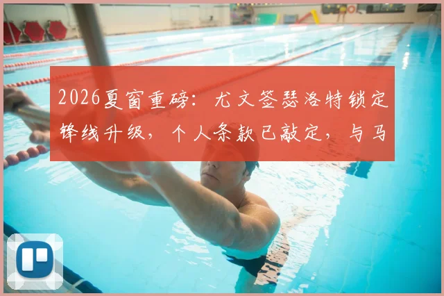 2026夏窗重磅:尤文签瑟洛特锁定锋线升级,个人条款已敲定,与马竞谈判进行中