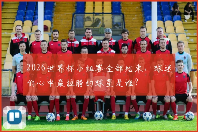 2026世界杯小组赛全部结束，球迷们心中最拉胯的球星是谁？