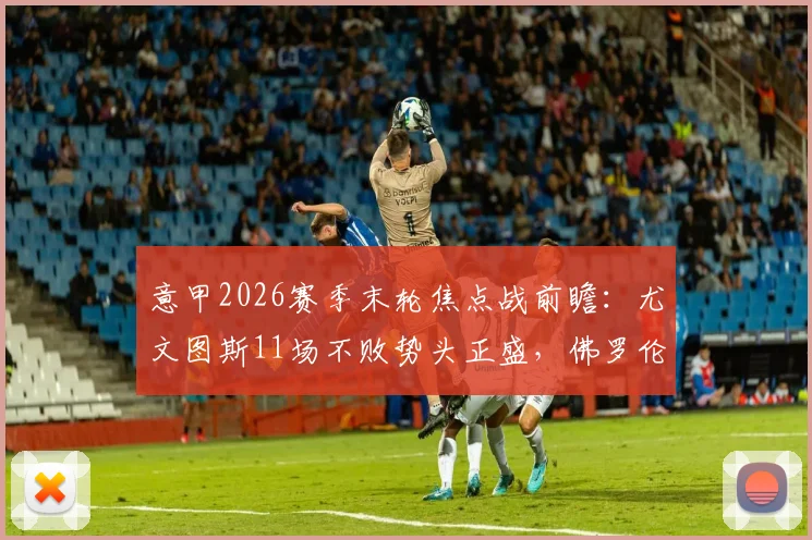 意甲2026赛季末轮焦点战前瞻:尤文图斯11场不败势头正盛,佛罗伦萨已保级无欲无求?