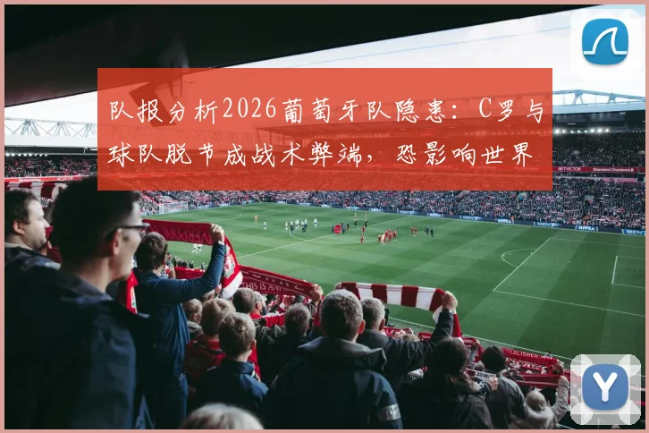 队报分析2026葡萄牙队隐患：C罗与球队脱节成战术弊端，恐影响世界杯前景